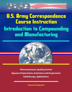 U.S. Army Correspondence Course Instruction: Introduction to Compounding and Manufacturing - Pharmaceuticals, Quality Control, Aqueous Preparations, Emulsions and Suspensions, Solid Dosage, Ophthalmics