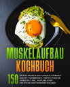 Muskelaufbau Kochbuch 150 geniale Rezepte zum Muskeln aufbauen und Fett verbrennen- Perfekt f?r eine Eiwei? Di?t. Fitness Kochbuch. Muskelaufbau Rezeptbuch.