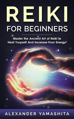 Reiki For Beginners: Master the Ancient Art of Reiki to Heal Yourself And Increase Your Energy!【電子書籍】[ Alexander Yamashita ]