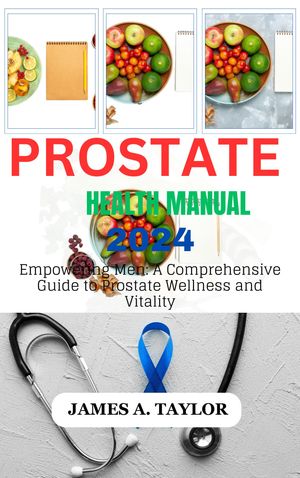 PROSTATE HEALTH MANUAL 2024 RELEASE Empowering Men: A Comprehensive Guide to Prostate Wellness and Vitality【電子書籍】[ James A. Taylor ]