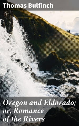 Oregon and Eldorado or, Romance of the Rivers【電子書籍】 Thomas Bulfinch