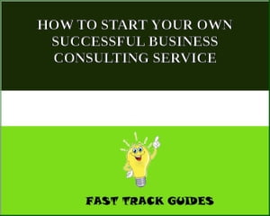 HOW TO START YOUR OWN SUCCESSFUL BUSINESS CONSULTING SERVICE