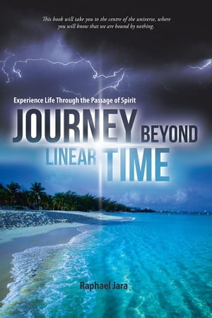 Journey Beyond Linear Time Experience Life Through the Passage of Spirit【電子書籍】[ Raphael Jara ]