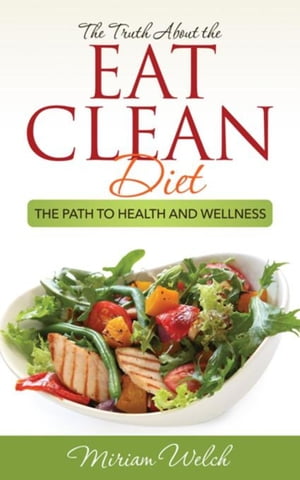 The Truth About the Eat Clean Diet The Path to Health and Wellness【電子書籍】[ Welch Miriam ]