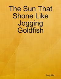 The Sun That Shone Like Jogging Goldfish【電子書籍】[ Andy Mor ]