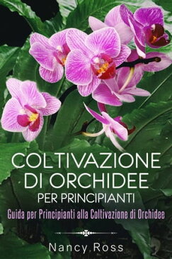 Coltivazione di Orchidee per Principianti: Guida per Principianti alla Coltivazione di Orchidee【電子書籍】[ Nancy Ross ]