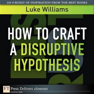 How to Craft a Disruptive Hypothesis Be Wrong at the Start to Be Right at the End【電子書籍】 Luke Williams