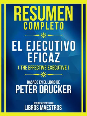 Resumen Completo - El Ejecutivo Eficaz (The Effective Executive) - Basado En El Libro De Peter Drucker (Edicion Extendida)