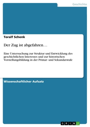 Der Zug ist abgefahren... Eine Untersuchung zur Struktur und Entwicklung des geschichtlichen Interesses und zur historischen Vorstellungsbildung in der Primar- und Sekundarstufe