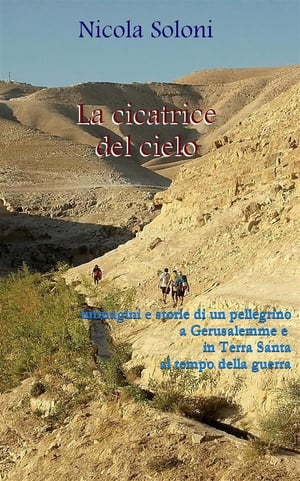 La cicatrice del cielo Immagini e storie di un pellegrino a Gerusalemme e in Terra Santa al tempo della guerra (con foto)【電子書籍】[ Nicola Soloni ]