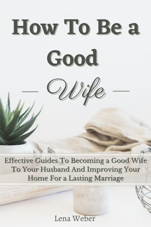 How To Be a Good Wife Effective Guides To Becoming a Good Wife To Your Husband And Improving Your Home For a Lasting Marriage【電子書籍】 Lena Weber