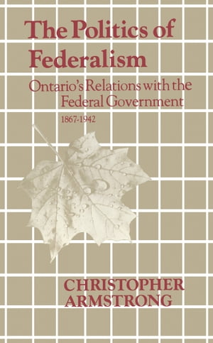 The Politics of Federalism Ontario's Relations with the Federal Government. 1867-1942【電子書籍】[ Chris Armstrong ]