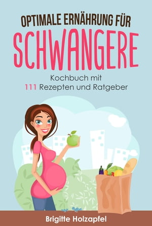 Optimale Ern?hrung f?r Schwangere: 111 Rezepte f?r die Ern?hrung in der Schwangerschaft. Schwangerschaft Kochbuch und Ratgeber