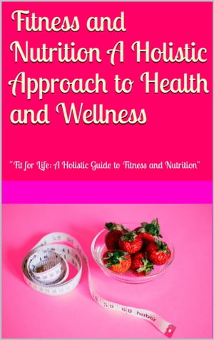 Fitness and Nutrition A Holistic Approach to Health and Wellness Fit for life: A Holistic Guide to Fitness and Nutrition【電子書籍】[ Abdullah khan ]