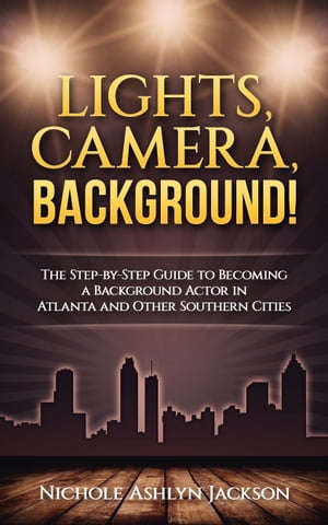 Lights, Camera, Background! The Step-by-Step Guide to Becoming a Background Actor in Atlanta and Other Southern Cities【電子書籍】[ Nichole Ashlyn Jackson ]
