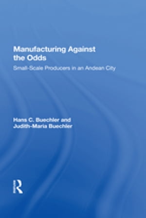 Manufacturing Against The Odds The Dynamics Of Gender, Class, And Economic Crises Among Small-scale Producers【電子書籍】 Hans Buechler