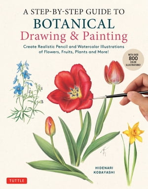 Step-by-Step Guide to Botanical Drawing Painting Create Realistic Pencil and Watercolor Illustrations of Flowers, Fruits, Plants and More (With Over 800 illustrations)【電子書籍】 Hidenari Kobayashi
