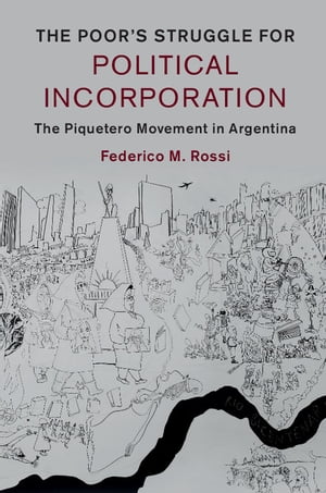 The Poor 039 s Struggle for Political Incorporation The Piquetero Movement in Argentina【電子書籍】 Federico M. Rossi