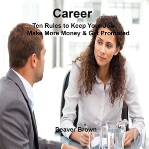 Career 10 Rules to Keep Your Job and Be Promoted【電子書籍】[ Deaver Brown ]