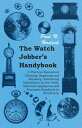 The Watch Jobber 039 s Handybook - A Practical Manual on Cleaning, Repairing and Adjusting: Embracing Information on the Tools, Materials Appliances and Processes Employed in Watchwork【電子書籍】 Paul N. Hasluck