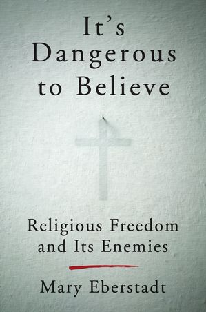 It's Dangerous to Believe Religious Freedom and Its Enemies【電子書籍】[ Mary Eberstadt ]