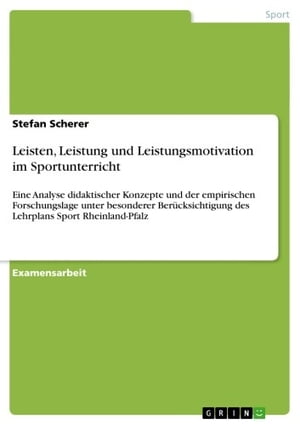 Leisten, Leistung und Leistungsmotivation im Sportunterricht Eine Analyse didaktischer Konzepte und der empirischen Forschungslage unter besonderer Ber?cksichtigung des Lehrplans Sport Rheinland-Pfalz