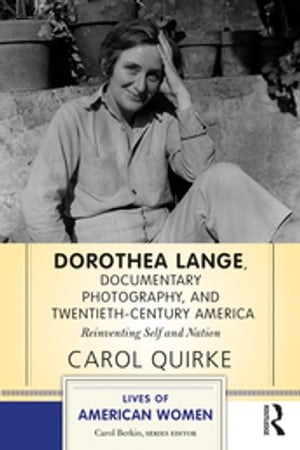 Dorothea Lange, Documentary Photography, and Twentieth-Century America Reinventing Self and Nation【電子書籍】 Carol Quirke