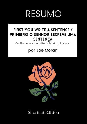 RESUMO - First You Write A Sentence / Primeiro o senhor escreve uma senten?a: Os Elementos de Leitura, Escrita . E a vida por Joe MoranŻҽҡ[ Shortcut Edition ]