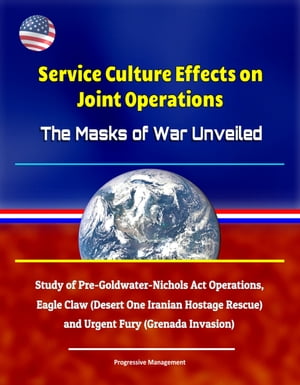 Service Culture Effects on Joint Operations The Masks of War Unveiled - Study of Pre-Goldwater-Nichols Act Operations, Eagle Claw (Desert One Iranian Hostage Rescue) and Urgent Fury (Grenada Invasion)【電子書籍】[ Progressive Management ]