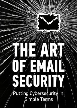 The Art of Email Security: Putting Cybersecurity In Simple Terms【電子書籍】[ Evgen Verzun ]