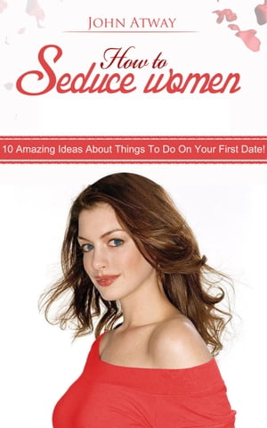 How to Seduce Women : 10 Amazing Ideas About Things To Do On Your First Date!