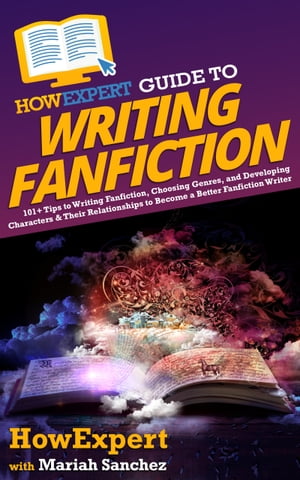 HowExpert Guide to Writing Fanfiction 101+ Tips to Writing Fanfiction, Choosing Genres, and Developing Characters & Their Relationships to Become a Better Fanfiction Writer