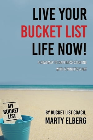 Live Your Bucket List Life Now A Roadmap to Happiness Starting with 6 Minutes a Day【電子書籍】 Marty Elberg