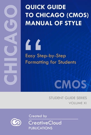 QUICK GUIDE TO CHICAGO (CMOS) MANUAL OF STYLE Easy Step-by-Step Formatting for Students【電子書籍】 CreativeCloud Publications