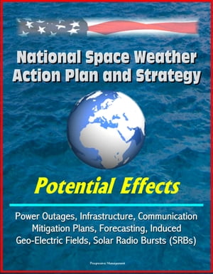 National Space Weather Action Plan and Strategy: Potential Effects - Power Outages, Infrastructure, Communication, Mitigation Plans, Forecasting, Induced Geo-Electric Fields, Solar Radio Bursts (SRBs)【電子書籍】 Progressive Management