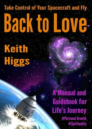 Take Control of Your Spacecraft and Fly Back to Love A Manual and Guidebook for Life's Journey【電子書籍】[ Keith HIggs ]