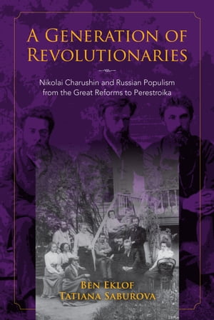 A Generation of Revolutionaries Nikolai Charushin and Russian Populism from the Great Reforms to Perestroika【電子書籍】[ Ben Eklof ]