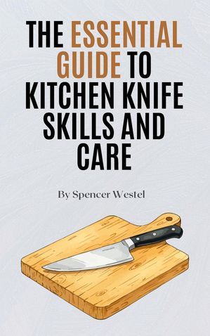 The Essential Guide to Kitchen Knife Skills and Care【電子書籍】[ Spencer Westel ]