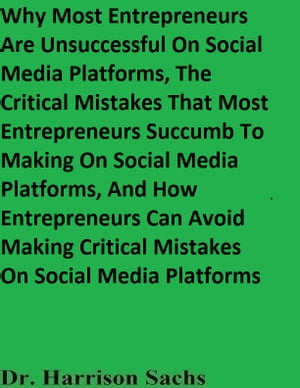 Why Most Entrepreneurs Are Unsuccessful On Social Media Platforms, The Critical Mistakes That Most Entrepreneurs Succumb To Making On Social Media Platforms, And How Entrepreneurs Can Avoid Making Critical Mistakes On Social Media Platfo