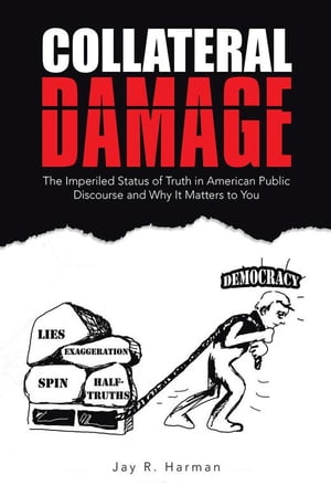 Collateral Damage The Imperiled Status of Truth in American Public Discourse and Why It Matters to You