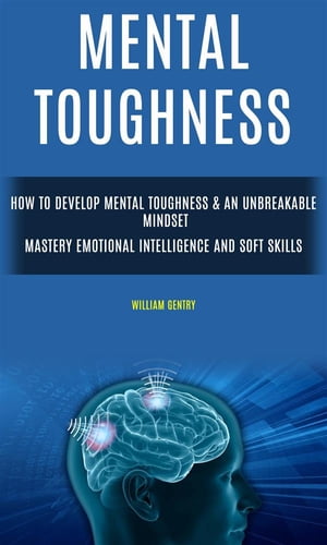 Mental Toughness: How to Develop Mental Toughness & An Unbreakable Mindset (Mastery Emotional Intelligence and Soft Skills)