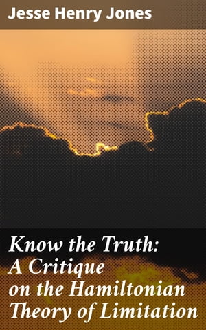 Know the Truth: A Critique on the Hamiltonian Theory of Limitation Including Some Strictures Upon the Theories of Rev. Henry L. Mansel and Mr. Herbert Spencer