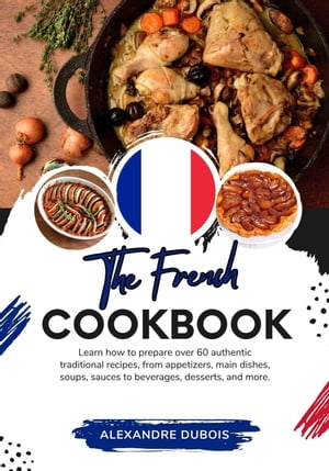 The French Cookbook: Learn How To Prepare Over 60 Authentic Traditional Recipes, From Appetizers, Main Dishes, Soups, Sauces To Beverages, Desserts, And More