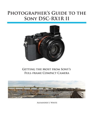 Photographer's Guide to the Sony RX1R II Getting the Most from Sony's Full-frame Compact Camera【電子書籍】[ Alexander White ]