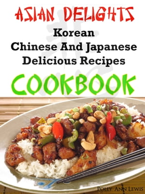 Asian Delights Korean, Chinese And Japanese Delicious Recipes Cookbook