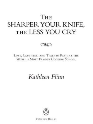 The Sharper Your Knife, the Less You Cry Love, Laughter, and Tears in Paris at the World's Most Famous Cooking School【電子書籍】[ Kathleen Flinn ]