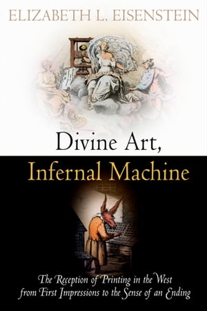 Divine Art, Infernal Machine The Reception of Printing in the West from First Impressions to the Sense of an Ending【電子書籍】 Elizabeth L. Eisenstein