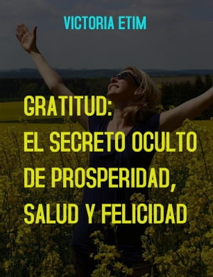 Gratitud: El Secreto Oculto de Prosperidad, Salud y Felicidad【電子書籍】[ Victoria Etim ]