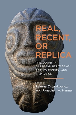 Real, Recent, or Replica Precolumbian Caribbean Heritage as Art, Commodity, and Inspiration【電子書籍】[ Arlene Alvarez ]