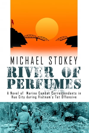 River of Perfumes A Novel of Marine Combat Correspondents in Hue City during Vietnam's Tet Offensive【電子書籍】[ Michael Stokey ]